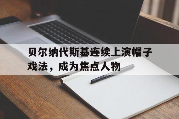 关于贝尔纳代斯基连续上演帽子戏法，成为焦点人物的信息