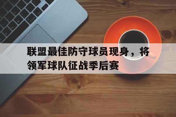 关于联盟最佳防守球员现身，将领军球队征战季后赛的信息