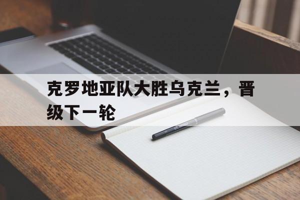 克罗地亚队大胜乌克兰，晋级下一轮