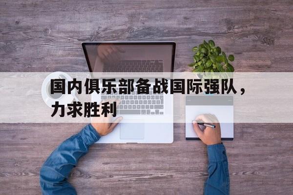 关于国内俱乐部备战国际强队，力求胜利的信息