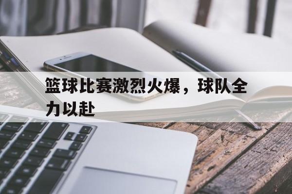 关于篮球比赛激烈火爆，球队全力以赴的信息