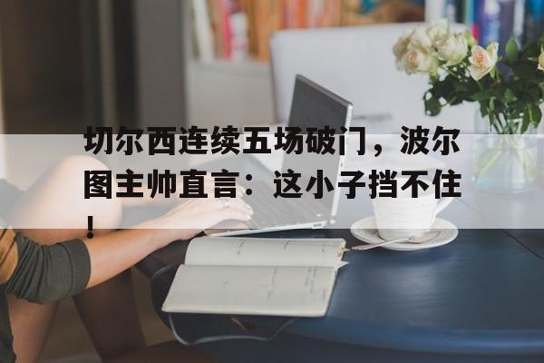 切尔西连续五场破门，波尔图主帅直言：这小子挡不住！